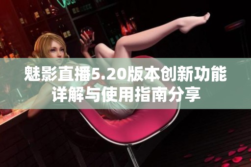 魅影直播5.20版本创新功能详解与使用指南分享