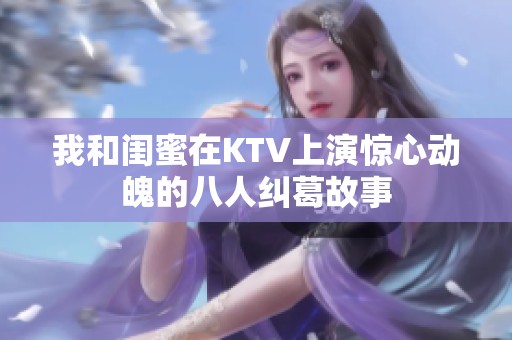 我和闺蜜在KTV上演惊心动魄的八人纠葛故事