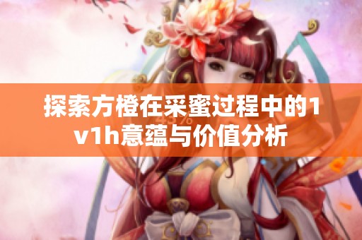 探索方橙在采蜜过程中的1v1h意蕴与价值分析