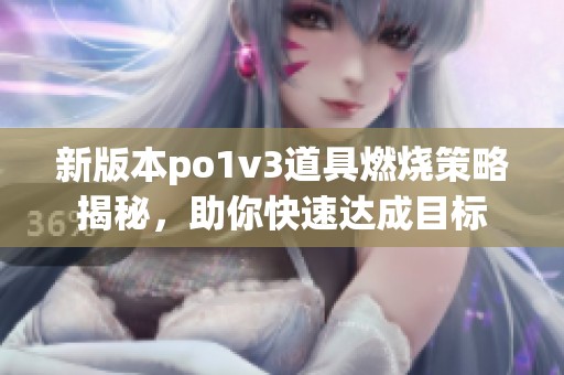 新版本po1v3道具燃烧策略揭秘，助你快速达成目标