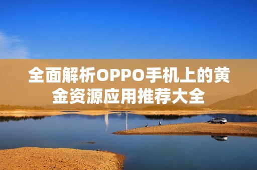 全面解析OPPO手机上的黄金资源应用推荐大全