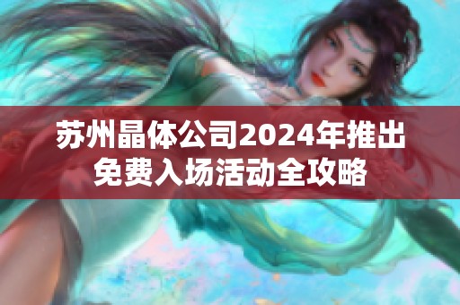 苏州晶体公司2024年推出免费入场活动全攻略