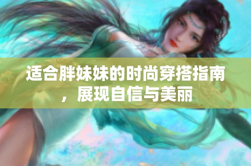 适合胖妹妹的时尚穿搭指南，展现自信与美丽