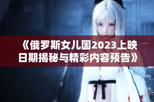 《俄罗斯女儿国2023上映日期揭秘与精彩内容预告》