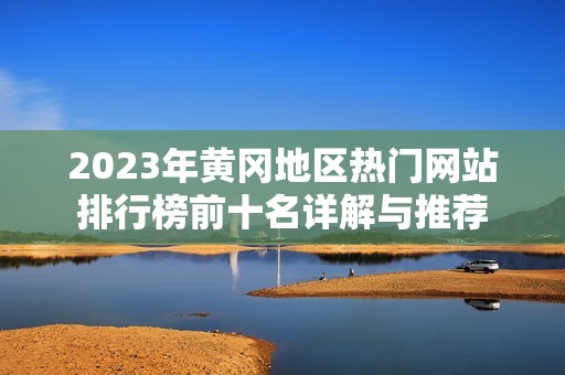 2023年黄冈地区热门网站排行榜前十名详解与推荐