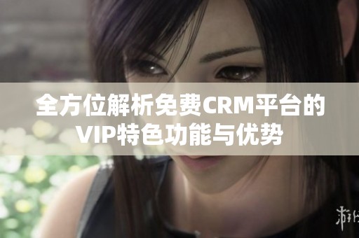 全方位解析免费CRM平台的VIP特色功能与优势