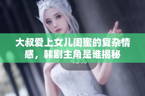 大叔爱上女儿闺蜜的复杂情感，韩剧主角是谁揭秘