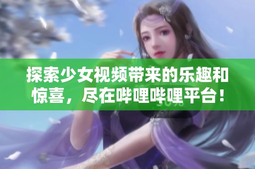 探索少女视频带来的乐趣和惊喜，尽在哔哩哔哩平台！