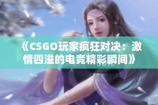 《CSGO玩家疯狂对决：激情四溢的电竞精彩瞬间》