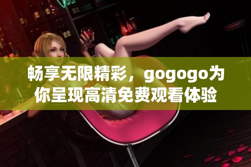 畅享无限精彩，gogogo为你呈现高清免费观看体验