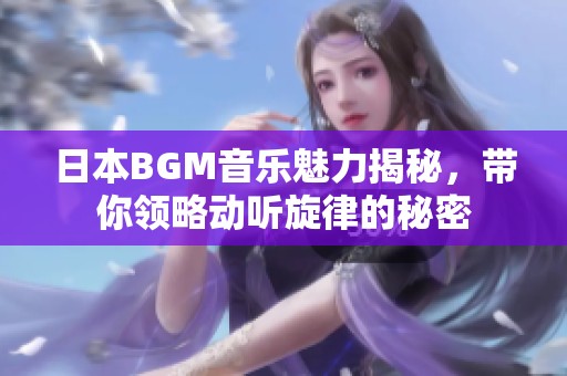 日本BGM音乐魅力揭秘，带你领略动听旋律的秘密