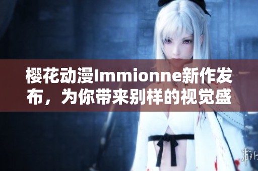 樱花动漫Immionne新作发布，为你带来别样的视觉盛宴