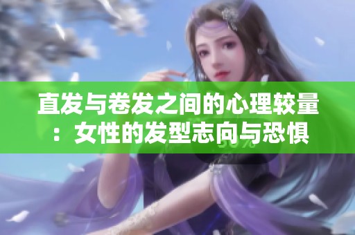 直发与卷发之间的心理较量：女性的发型志向与恐惧