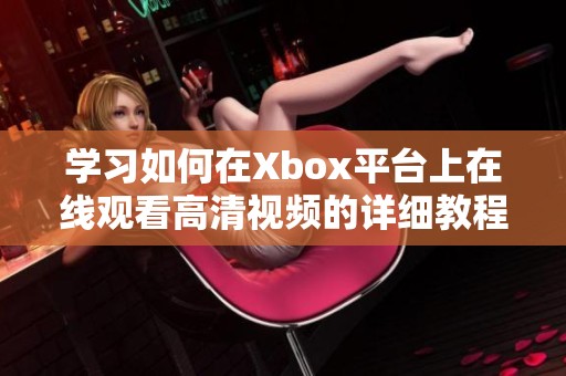 学习如何在Xbox平台上在线观看高清视频的详细教程