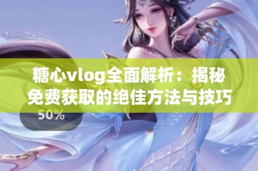 糖心vlog全面解析：揭秘免费获取的绝佳方法与技巧