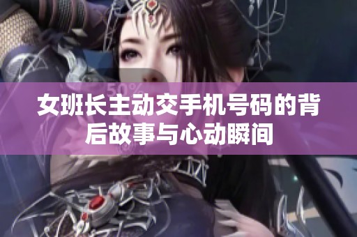 女班长主动交手机号码的背后故事与心动瞬间