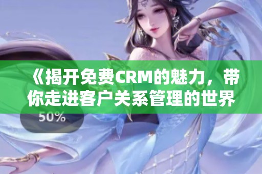 《揭开免费CRM的魅力，带你走进客户关系管理的世界》