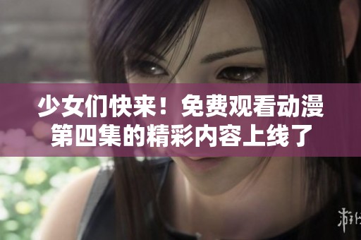 少女们快来！免费观看动漫第四集的精彩内容上线了