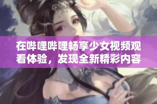 在哔哩哔哩畅享少女视频观看体验，发现全新精彩内容