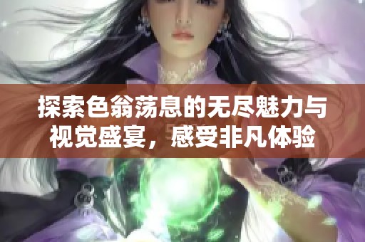 探索色翁荡息的无尽魅力与视觉盛宴，感受非凡体验