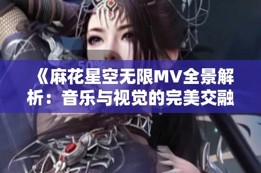 《麻花星空无限MV全景解析：音乐与视觉的完美交融》