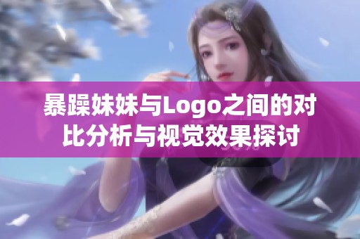 暴躁妹妹与Logo之间的对比分析与视觉效果探讨