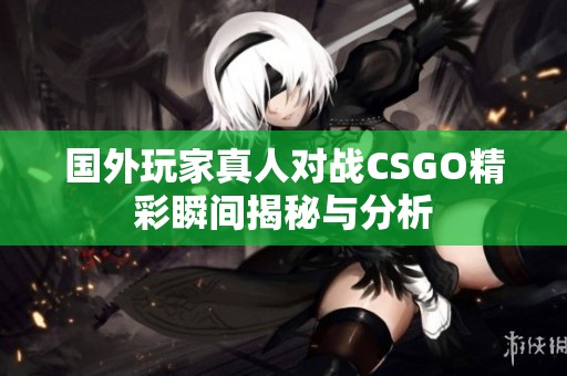 国外玩家真人对战CSGO精彩瞬间揭秘与分析