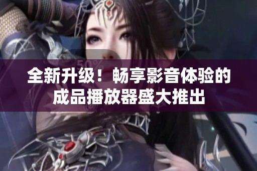 全新升级！畅享影音体验的成品播放器盛大推出