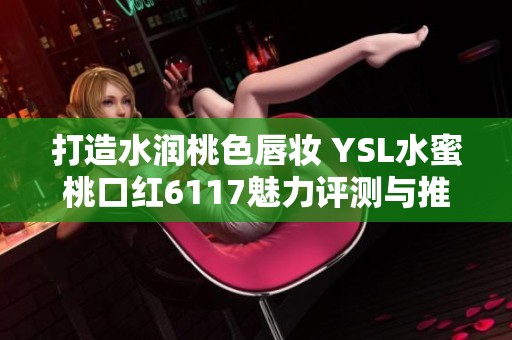 打造水润桃色唇妆 YSL水蜜桃口红6117魅力评测与推荐