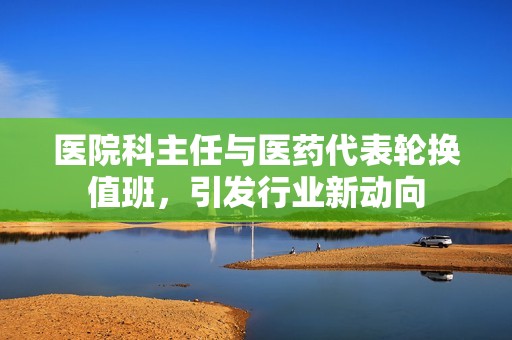 医院科主任与医药代表轮换值班，引发行业新动向