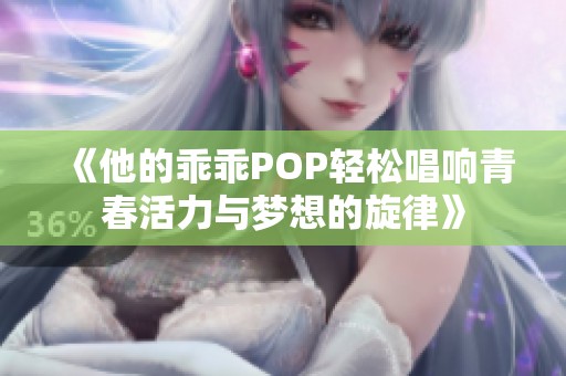 《他的乖乖POP轻松唱响青春活力与梦想的旋律》