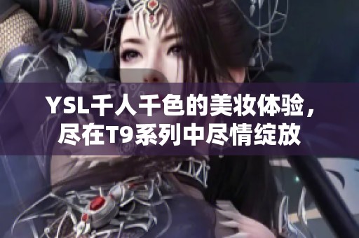 YSL千人千色的美妆体验，尽在T9系列中尽情绽放