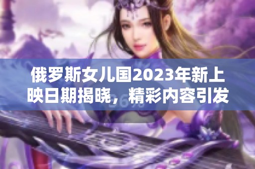 俄罗斯女儿国2023年新上映日期揭晓，精彩内容引发期待