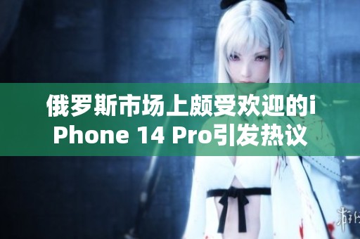 俄罗斯市场上颇受欢迎的iPhone 14 Pro引发热议