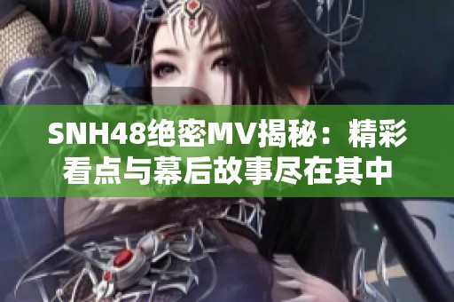 SNH48绝密MV揭秘：精彩看点与幕后故事尽在其中