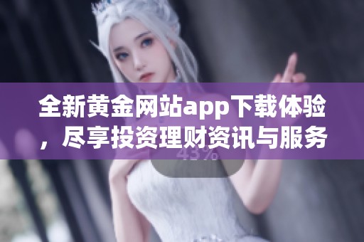 全新黄金网站app下载体验，尽享投资理财资讯与服务