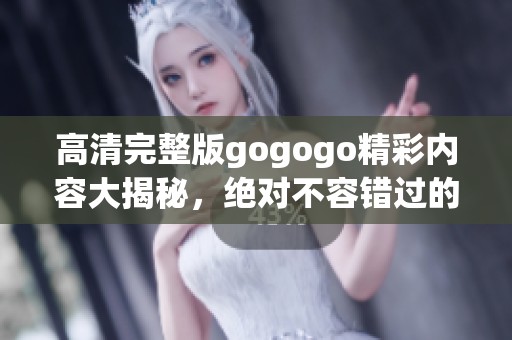 高清完整版gogogo精彩内容大揭秘，绝对不容错过的观看体验