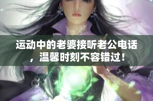 运动中的老婆接听老公电话，温馨时刻不容错过！