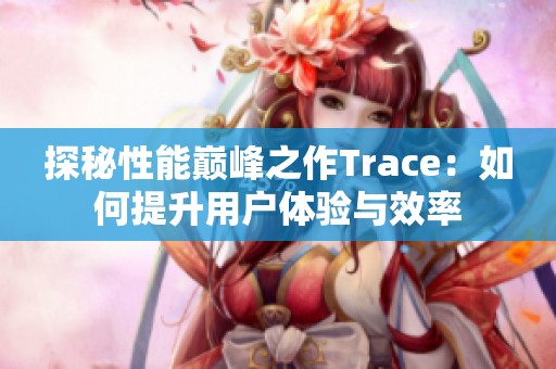 探秘性能巅峰之作Trace：如何提升用户体验与效率