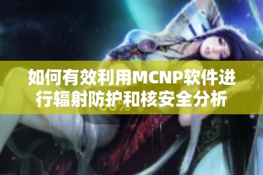 如何有效利用MCNP软件进行辐射防护和核安全分析