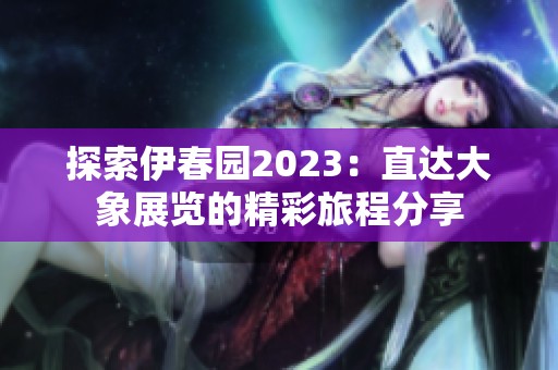 探索伊春园2023：直达大象展览的精彩旅程分享