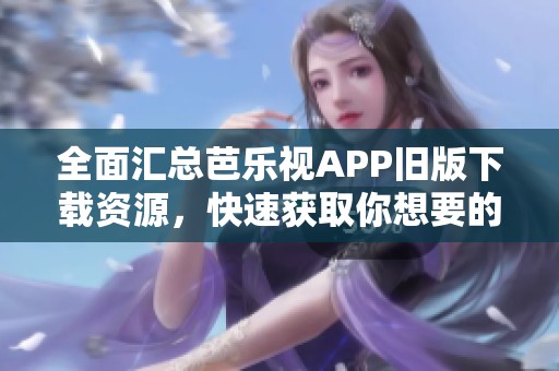 全面汇总芭乐视APP旧版下载资源，快速获取你想要的应用