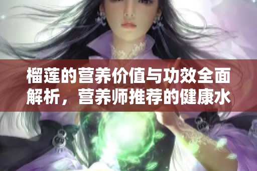 榴莲的营养价值与功效全面解析，营养师推荐的健康水果