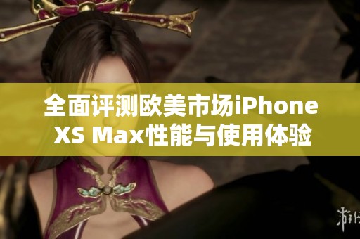 全面评测欧美市场iPhone XS Max性能与使用体验