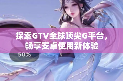 探索GTV全球顶尖G平台，畅享安卓使用新体验