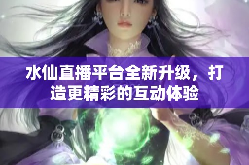 水仙直播平台全新升级，打造更精彩的互动体验