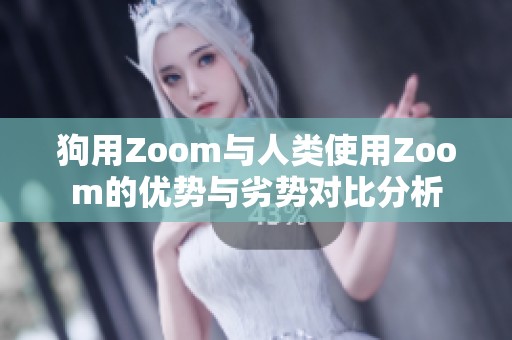 狗用Zoom与人类使用Zoom的优势与劣势对比分析