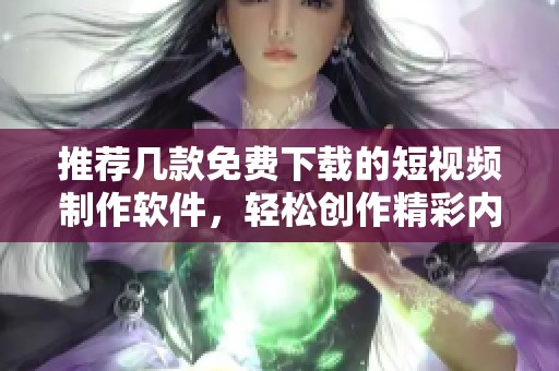 推荐几款免费下载的短视频制作软件，轻松创作精彩内容