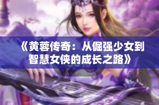 《黄蓉传奇：从倔强少女到智慧女侠的成长之路》