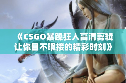 《CSGO暴躁狂人高清剪辑让你目不暇接的精彩时刻》